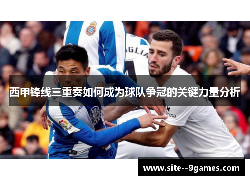 西甲锋线三重奏如何成为球队争冠的关键力量分析