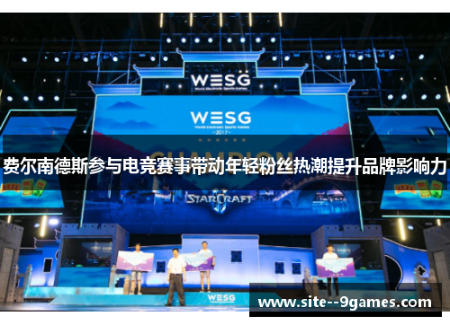 费尔南德斯参与电竞赛事带动年轻粉丝热潮提升品牌影响力