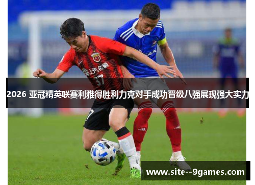 2026 亚冠精英联赛利雅得胜利力克对手成功晋级八强展现强大实力
