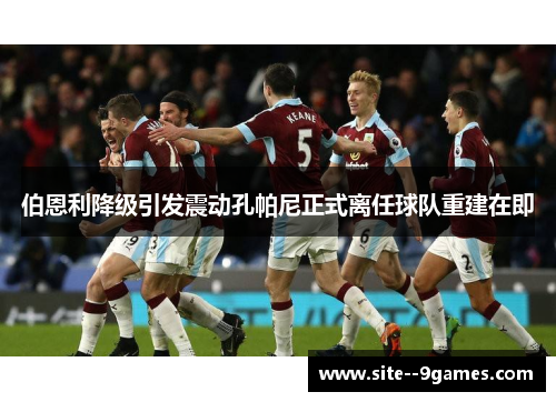 伯恩利降级引发震动孔帕尼正式离任球队重建在即 伯恩利降级引发震动孔帕尼正式离任球队重建在即