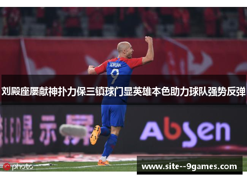 刘殿座屡献神扑力保三镇球门显英雄本色助力球队强势反弹