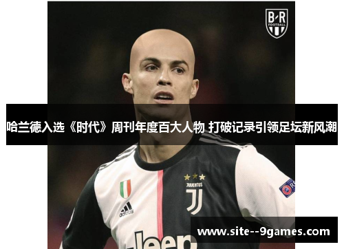 哈兰德入选《时代》周刊年度百大人物 打破记录引领足坛新风潮 哈兰德入选《时代》周刊年度百大人物 打破记录引领足坛新风潮