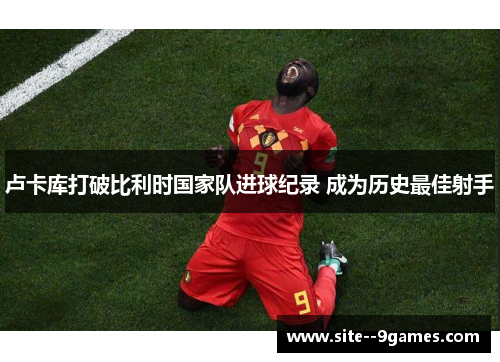 卢卡库打破比利时国家队进球纪录 成为历史最佳射手 卢卡库打破比利时国家队进球纪录 成为历史最佳射手