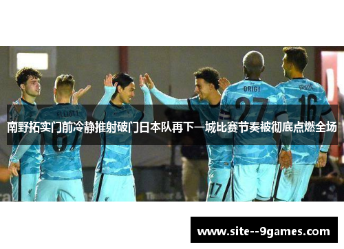 南野拓实门前冷静推射破门日本队再下一城比赛节奏被彻底点燃全场 南野拓实门前冷静推射破门日本队再下一城比赛节奏被彻底点燃全场
