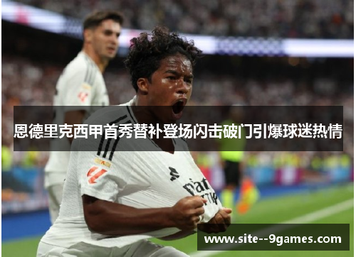 恩德里克西甲首秀替补登场闪击破门引爆球迷热情