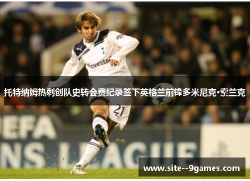 托特纳姆热刺创队史转会费纪录签下英格兰前锋多米尼克·索兰克 托特纳姆热刺创队史转会费纪录签下英格兰前锋多米尼克·索兰克