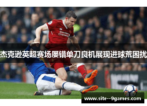 杰克逊英超赛场屡错单刀良机展现进球荒困扰