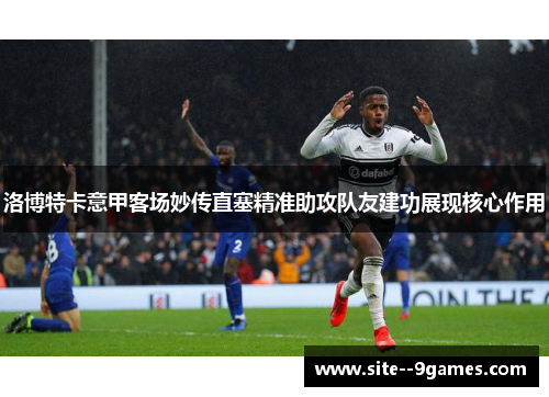 洛博特卡意甲客场妙传直塞精准助攻队友建功展现核心作用