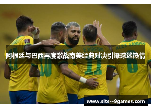 阿根廷与巴西再度激战南美经典对决引爆球迷热情