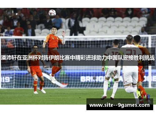 潘沛轩在亚洲杯对阵伊朗比赛中精彩进球助力中国队迎接胜利挑战 潘沛轩在亚洲杯对阵伊朗比赛中精彩进球助力中国队迎接胜利挑战