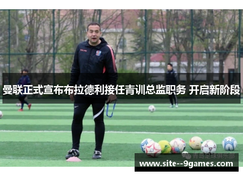 曼联正式宣布布拉德利接任青训总监职务 开启新阶段 曼联正式宣布布拉德利接任青训总监职务 开启新阶段