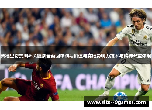 莫德里奇美洲杯关键战全面回顾领袖价值与赛场影响力技术与精神双重体现 莫德里奇美洲杯关键战全面回顾领袖价值与赛场影响力技术与精神双重体现