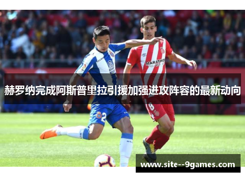 赫罗纳完成阿斯普里拉引援加强进攻阵容的最新动向 赫罗纳完成阿斯普里拉引援加强进攻阵容的最新动向